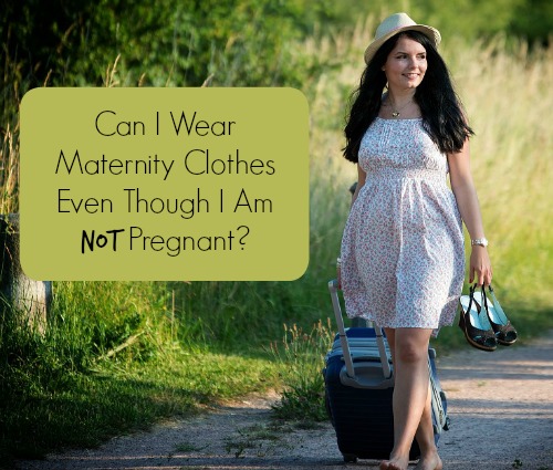 Can I Wear Maternity Clothes Even Though I Am Not Pregnant